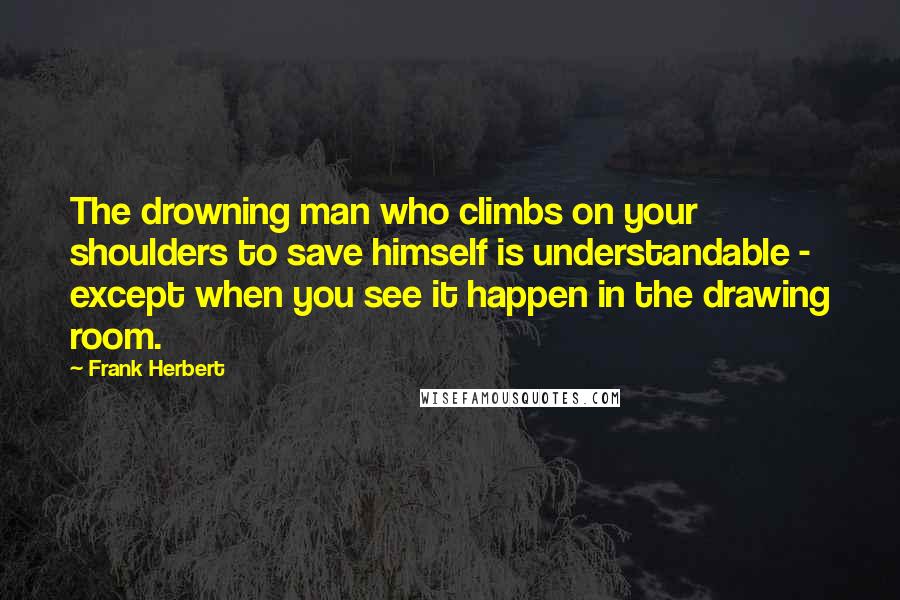 Frank Herbert Quotes: The drowning man who climbs on your shoulders to save himself is understandable - except when you see it happen in the drawing room.