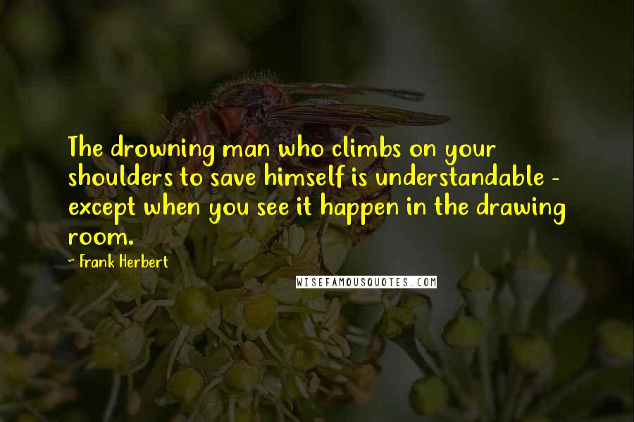 Frank Herbert Quotes: The drowning man who climbs on your shoulders to save himself is understandable - except when you see it happen in the drawing room.