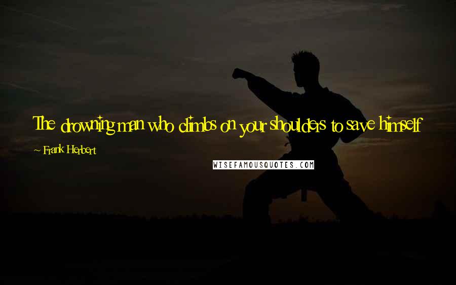 Frank Herbert Quotes: The drowning man who climbs on your shoulders to save himself is understandable - except when you see it happen in the drawing room.