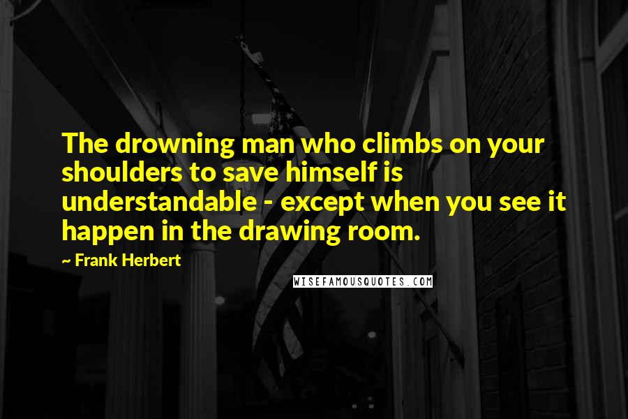 Frank Herbert Quotes: The drowning man who climbs on your shoulders to save himself is understandable - except when you see it happen in the drawing room.