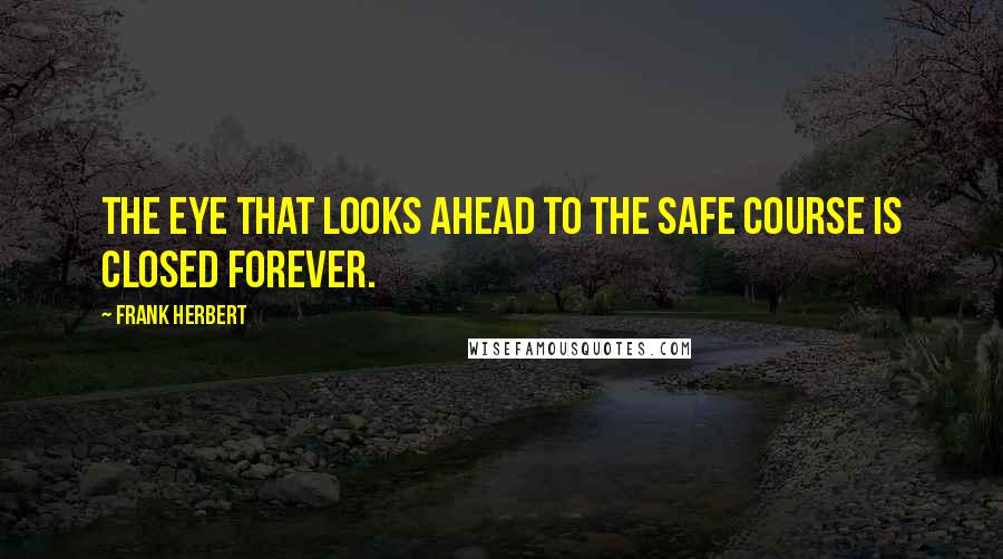 Frank Herbert Quotes: The eye that looks ahead to the safe course is closed forever.