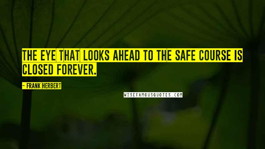 Frank Herbert Quotes: The eye that looks ahead to the safe course is closed forever.