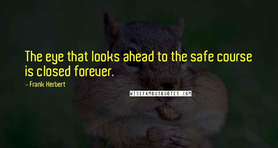 Frank Herbert Quotes: The eye that looks ahead to the safe course is closed forever.
