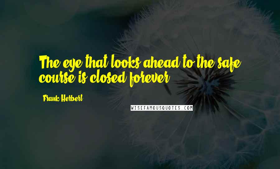 Frank Herbert Quotes: The eye that looks ahead to the safe course is closed forever.