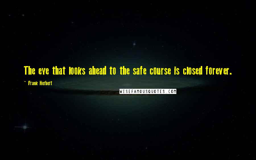 Frank Herbert Quotes: The eye that looks ahead to the safe course is closed forever.