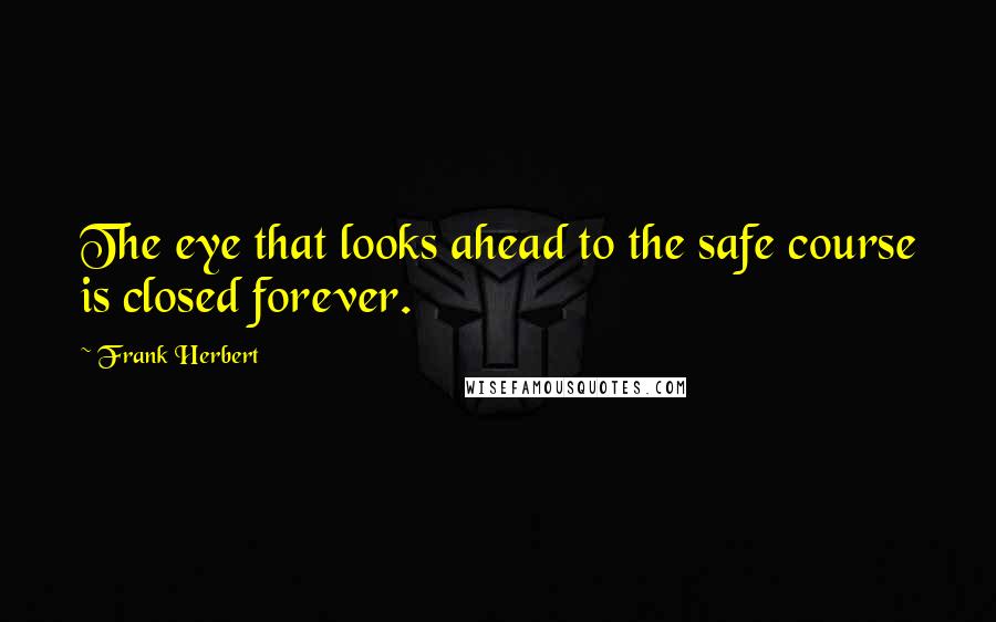 Frank Herbert Quotes: The eye that looks ahead to the safe course is closed forever.