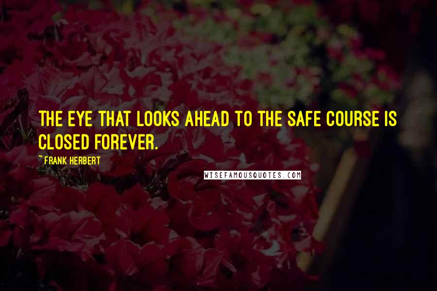 Frank Herbert Quotes: The eye that looks ahead to the safe course is closed forever.