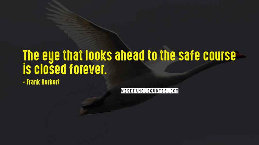 Frank Herbert Quotes: The eye that looks ahead to the safe course is closed forever.