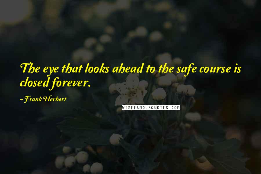 Frank Herbert Quotes: The eye that looks ahead to the safe course is closed forever.