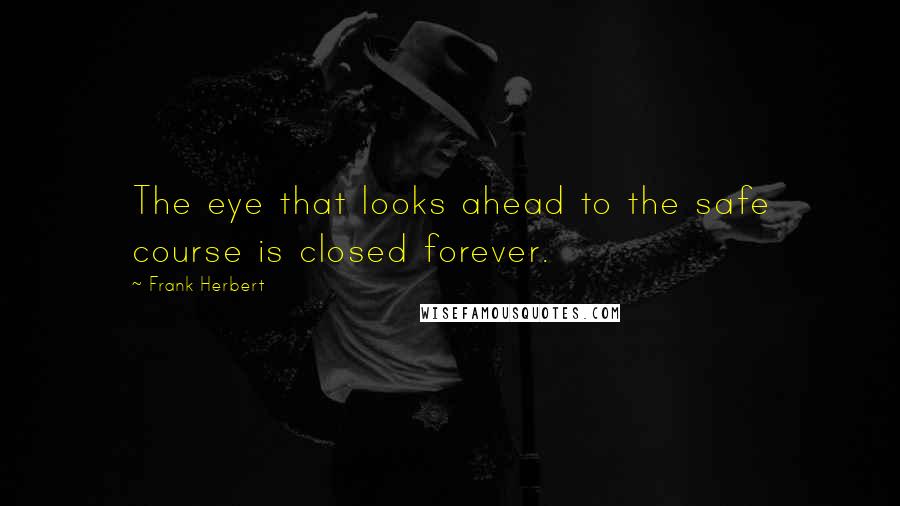 Frank Herbert Quotes: The eye that looks ahead to the safe course is closed forever.