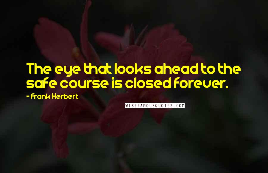 Frank Herbert Quotes: The eye that looks ahead to the safe course is closed forever.