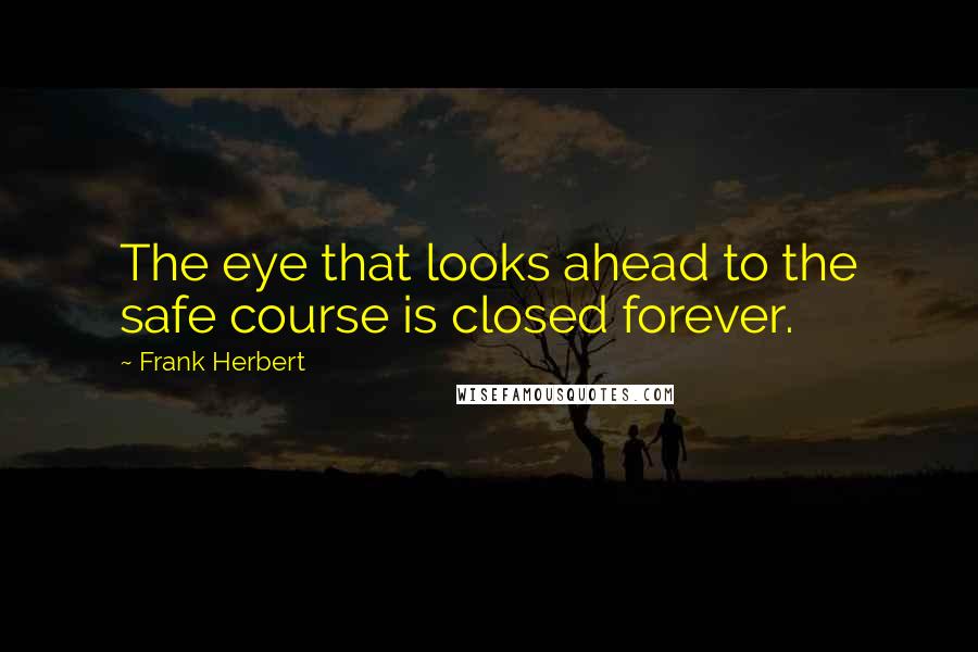 Frank Herbert Quotes: The eye that looks ahead to the safe course is closed forever.