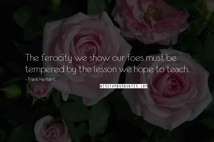 Frank Herbert Quotes: The ferocity we show our foes must be tempered by the lesson we hope to teach.