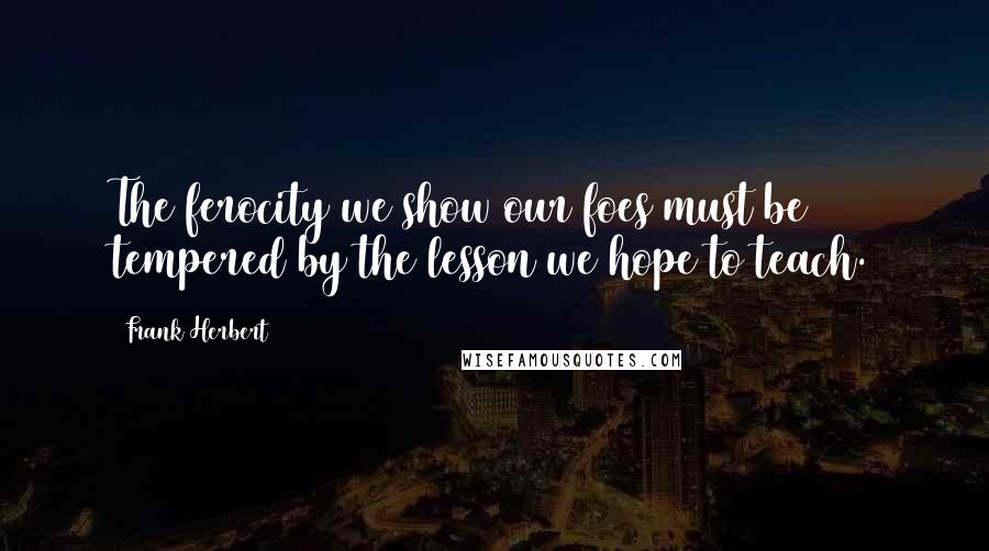 Frank Herbert Quotes: The ferocity we show our foes must be tempered by the lesson we hope to teach.