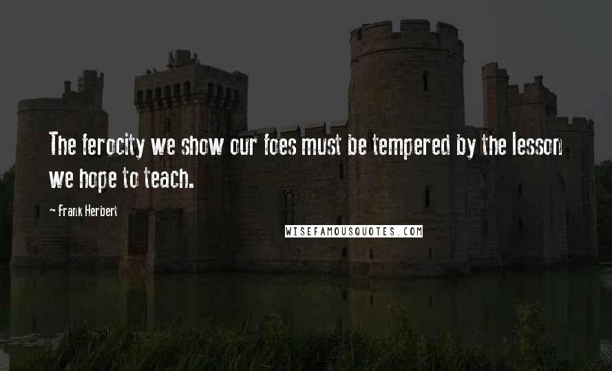 Frank Herbert Quotes: The ferocity we show our foes must be tempered by the lesson we hope to teach.