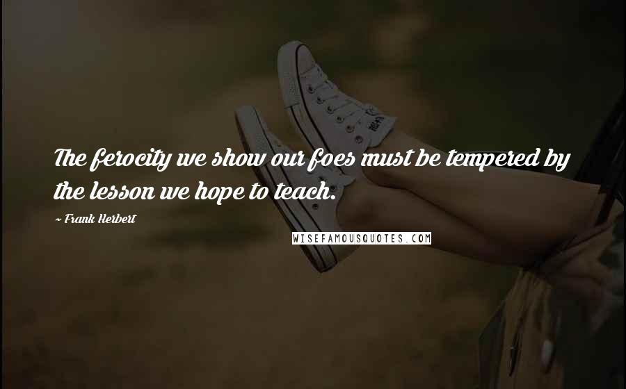 Frank Herbert Quotes: The ferocity we show our foes must be tempered by the lesson we hope to teach.