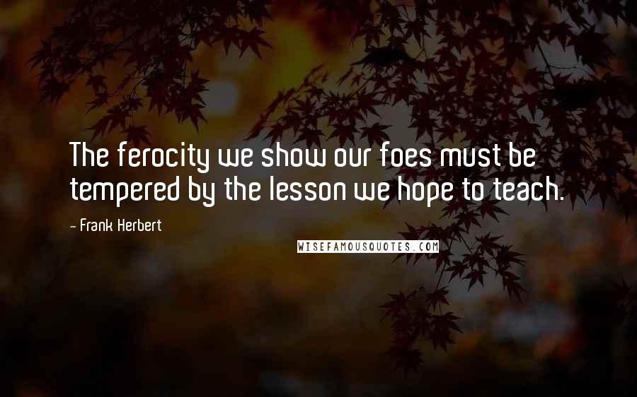 Frank Herbert Quotes: The ferocity we show our foes must be tempered by the lesson we hope to teach.