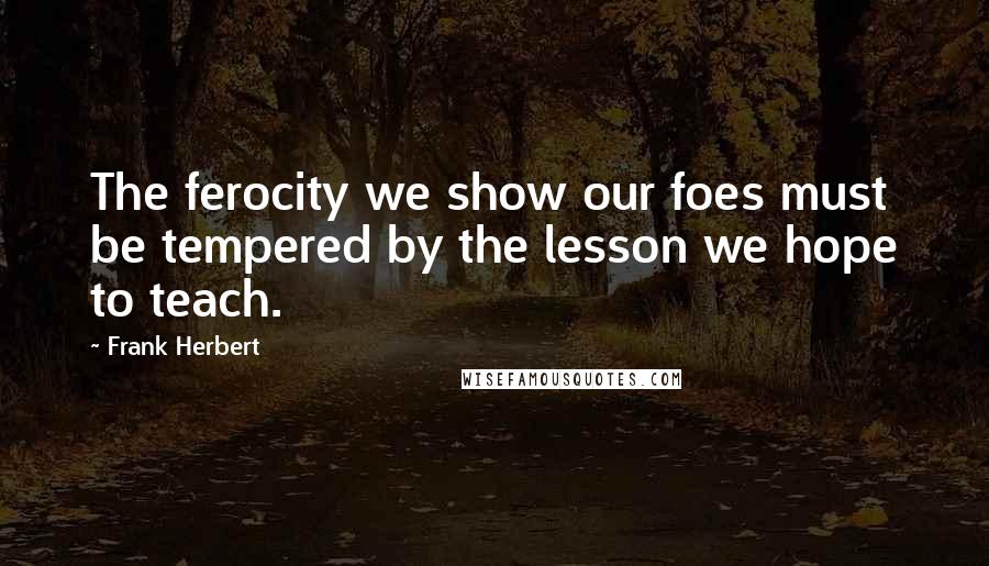 Frank Herbert Quotes: The ferocity we show our foes must be tempered by the lesson we hope to teach.