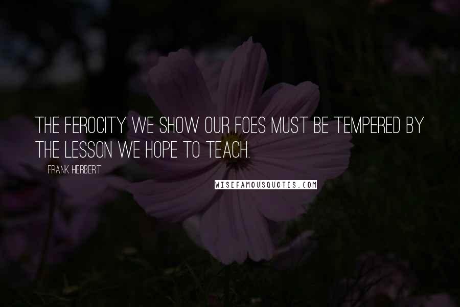 Frank Herbert Quotes: The ferocity we show our foes must be tempered by the lesson we hope to teach.