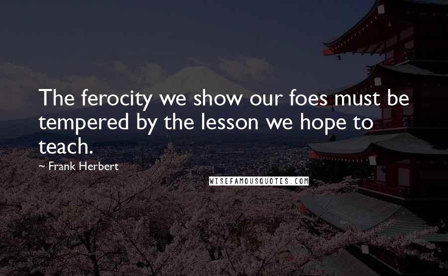 Frank Herbert Quotes: The ferocity we show our foes must be tempered by the lesson we hope to teach.