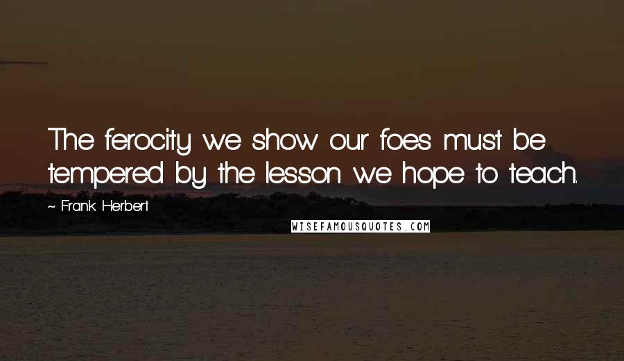 Frank Herbert Quotes: The ferocity we show our foes must be tempered by the lesson we hope to teach.
