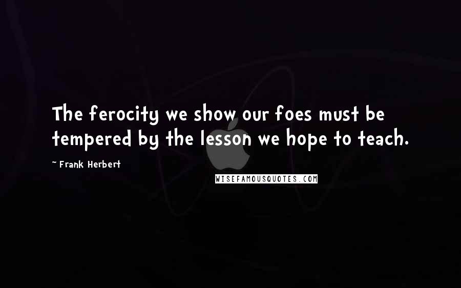 Frank Herbert Quotes: The ferocity we show our foes must be tempered by the lesson we hope to teach.