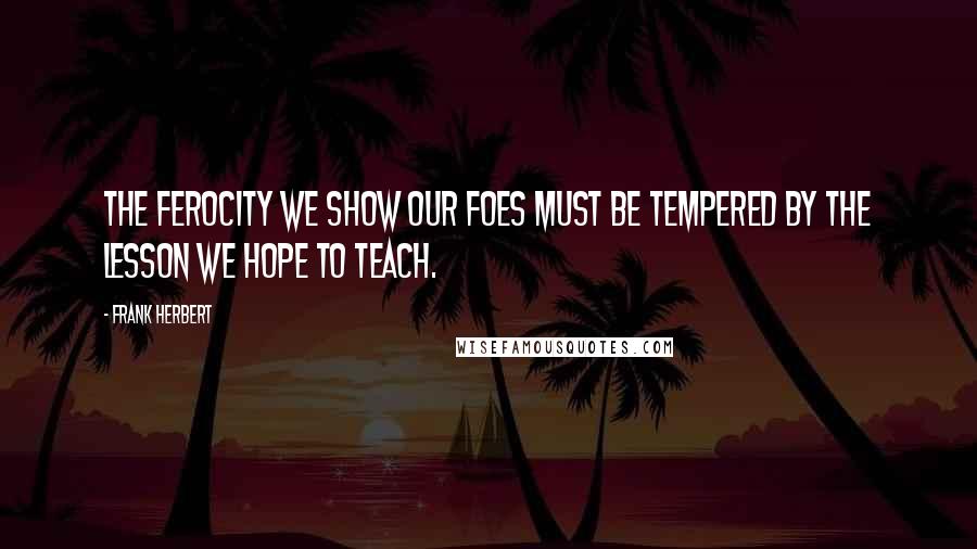 Frank Herbert Quotes: The ferocity we show our foes must be tempered by the lesson we hope to teach.