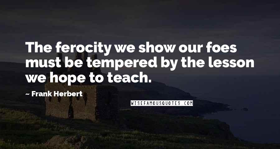 Frank Herbert Quotes: The ferocity we show our foes must be tempered by the lesson we hope to teach.