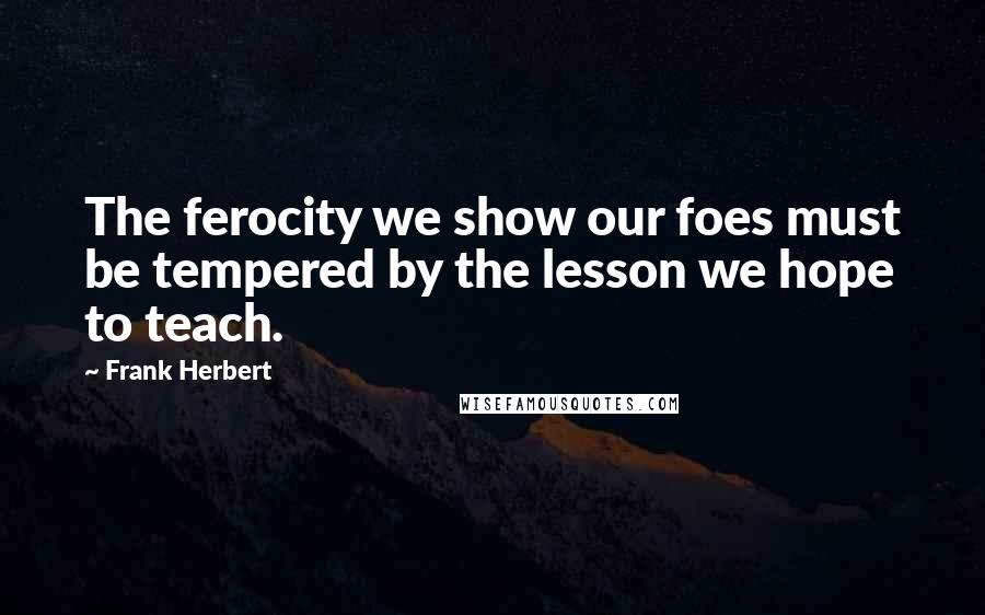 Frank Herbert Quotes: The ferocity we show our foes must be tempered by the lesson we hope to teach.