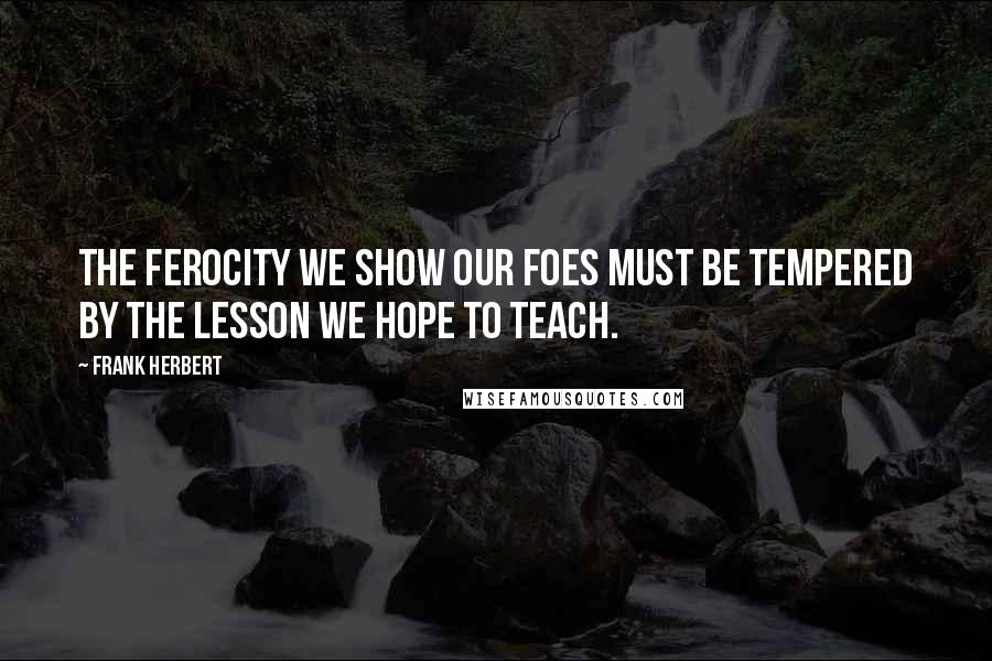 Frank Herbert Quotes: The ferocity we show our foes must be tempered by the lesson we hope to teach.