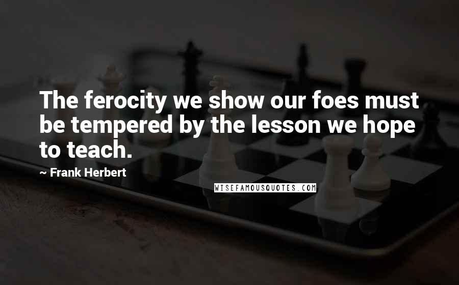 Frank Herbert Quotes: The ferocity we show our foes must be tempered by the lesson we hope to teach.