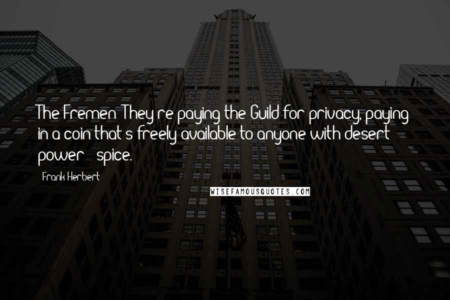 Frank Herbert Quotes: The Fremen! They're paying the Guild for privacy, paying in a coin that's freely available to anyone with desert power - spice.