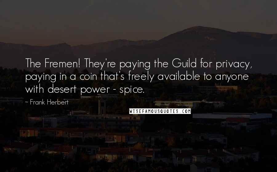 Frank Herbert Quotes: The Fremen! They're paying the Guild for privacy, paying in a coin that's freely available to anyone with desert power - spice.