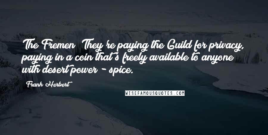 Frank Herbert Quotes: The Fremen! They're paying the Guild for privacy, paying in a coin that's freely available to anyone with desert power - spice.