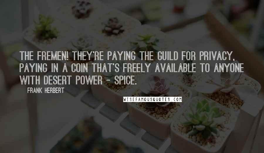 Frank Herbert Quotes: The Fremen! They're paying the Guild for privacy, paying in a coin that's freely available to anyone with desert power - spice.