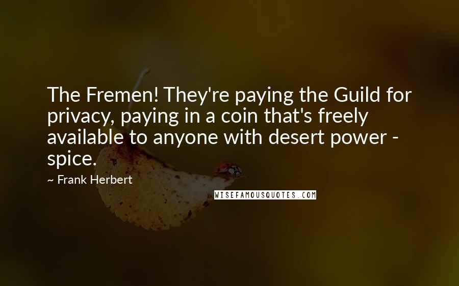 Frank Herbert Quotes: The Fremen! They're paying the Guild for privacy, paying in a coin that's freely available to anyone with desert power - spice.