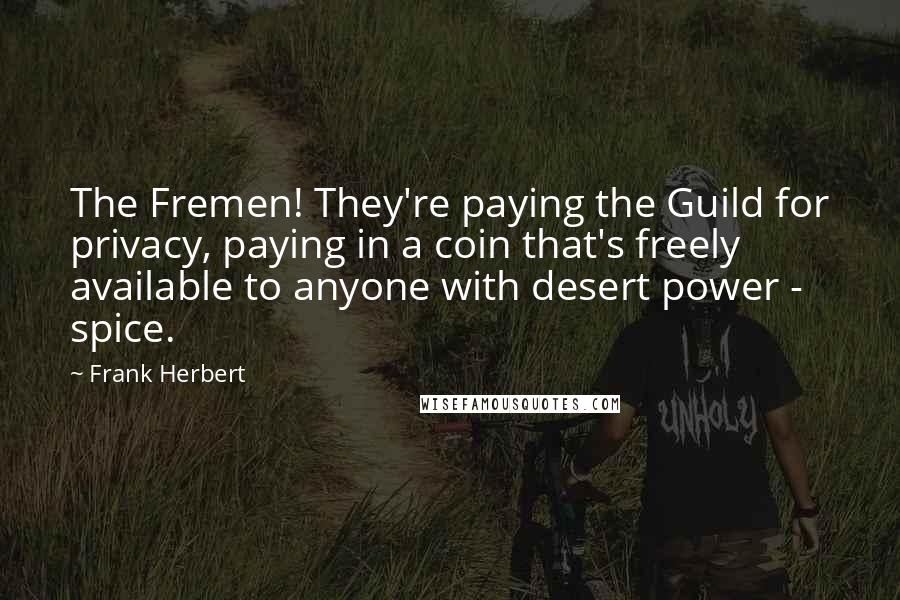 Frank Herbert Quotes: The Fremen! They're paying the Guild for privacy, paying in a coin that's freely available to anyone with desert power - spice.