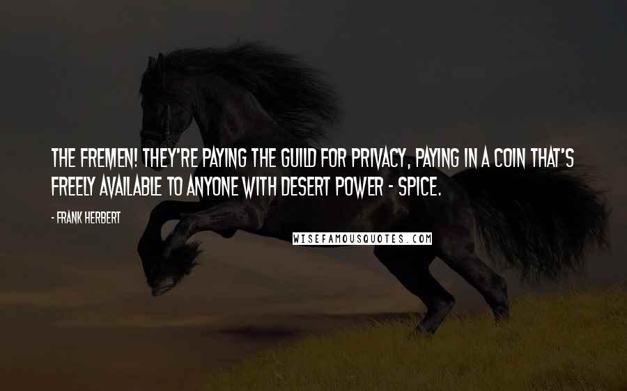 Frank Herbert Quotes: The Fremen! They're paying the Guild for privacy, paying in a coin that's freely available to anyone with desert power - spice.