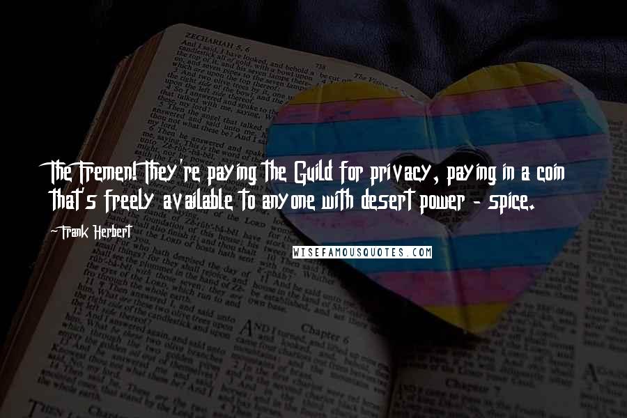 Frank Herbert Quotes: The Fremen! They're paying the Guild for privacy, paying in a coin that's freely available to anyone with desert power - spice.