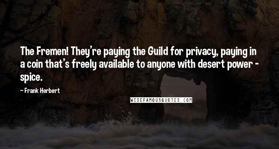 Frank Herbert Quotes: The Fremen! They're paying the Guild for privacy, paying in a coin that's freely available to anyone with desert power - spice.