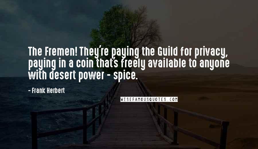 Frank Herbert Quotes: The Fremen! They're paying the Guild for privacy, paying in a coin that's freely available to anyone with desert power - spice.