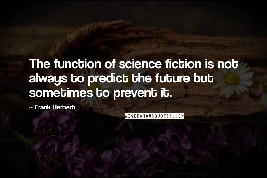 Frank Herbert Quotes: The function of science fiction is not always to predict the future but sometimes to prevent it.