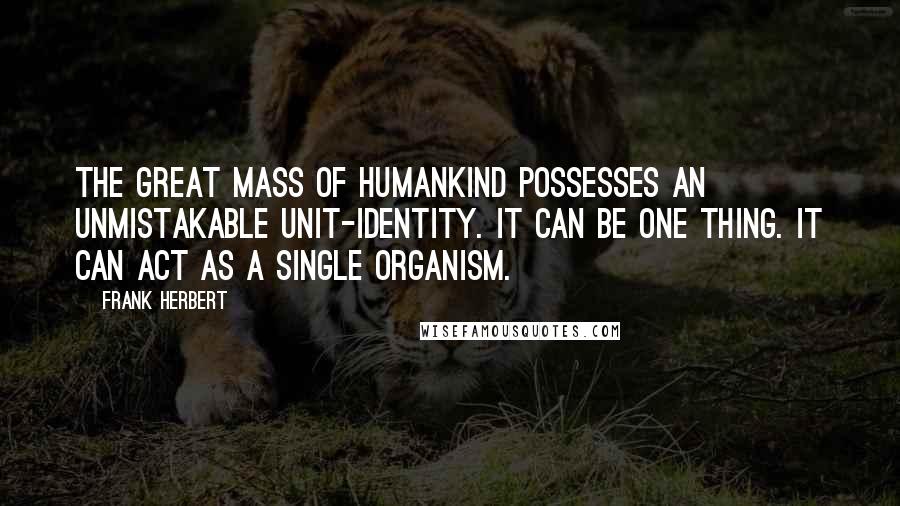 Frank Herbert Quotes: The great mass of humankind possesses an unmistakable unit-identity. It can be one thing. It can act as a single organism.