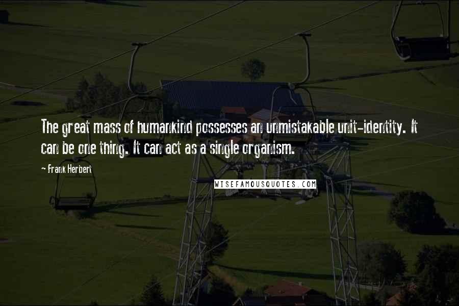 Frank Herbert Quotes: The great mass of humankind possesses an unmistakable unit-identity. It can be one thing. It can act as a single organism.