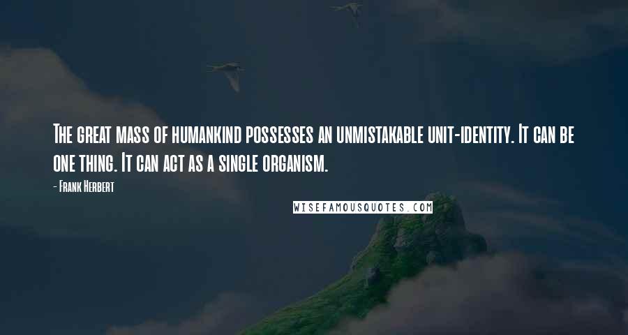 Frank Herbert Quotes: The great mass of humankind possesses an unmistakable unit-identity. It can be one thing. It can act as a single organism.