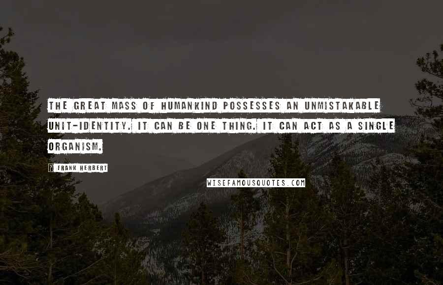 Frank Herbert Quotes: The great mass of humankind possesses an unmistakable unit-identity. It can be one thing. It can act as a single organism.