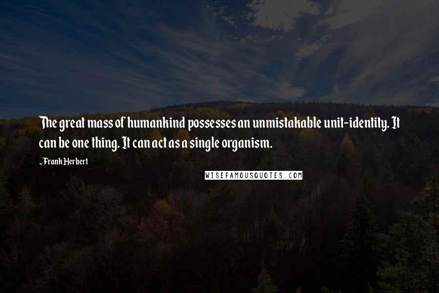 Frank Herbert Quotes: The great mass of humankind possesses an unmistakable unit-identity. It can be one thing. It can act as a single organism.