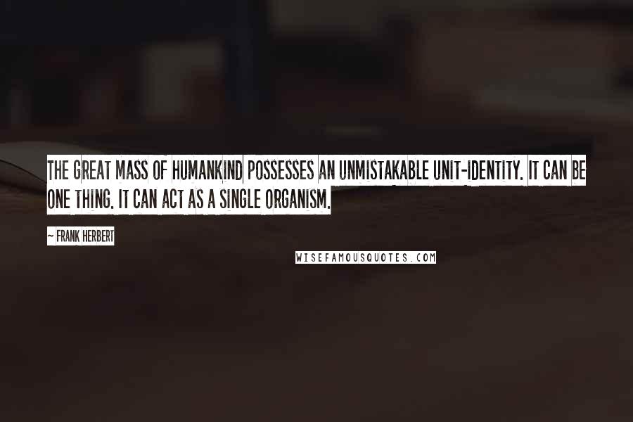 Frank Herbert Quotes: The great mass of humankind possesses an unmistakable unit-identity. It can be one thing. It can act as a single organism.