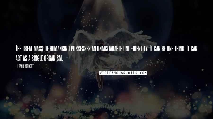 Frank Herbert Quotes: The great mass of humankind possesses an unmistakable unit-identity. It can be one thing. It can act as a single organism.