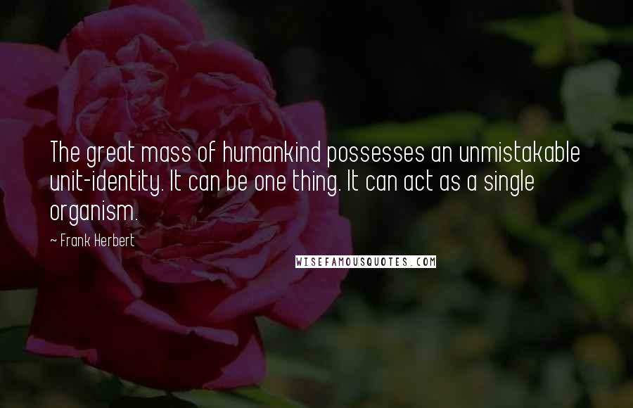 Frank Herbert Quotes: The great mass of humankind possesses an unmistakable unit-identity. It can be one thing. It can act as a single organism.